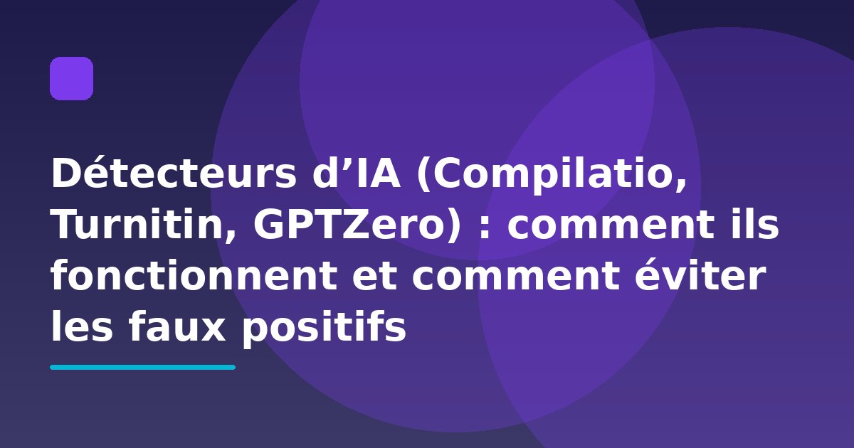 Détecteurs d’IA (Compilatio, Turnitin, GPTZero) : comment ils fonctionnent et comment éviter les faux positifs